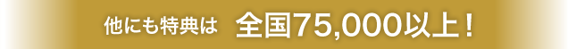 他にも特典は全国75,000以上!